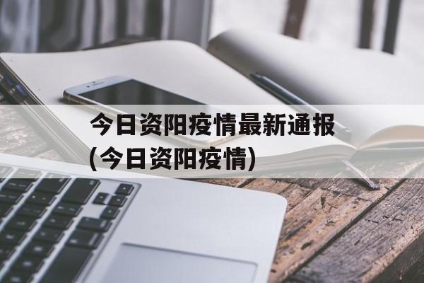 今日资阳疫情最新通报(今日资阳疫情)