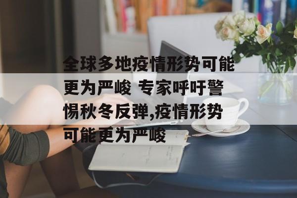 全球多地疫情形势可能更为严峻 专家呼吁警惕秋冬反弹,疫情形势可能更为严峻