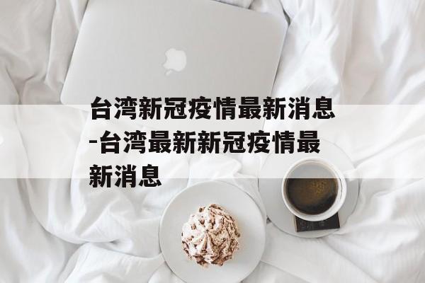 台湾新冠疫情最新消息-台湾最新新冠疫情最新消息