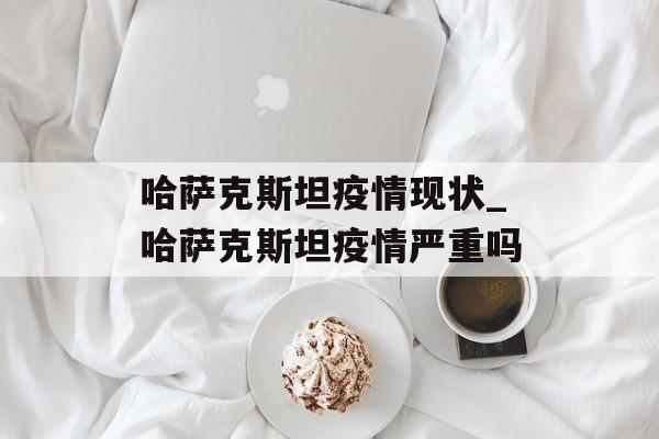 哈萨克斯坦疫情现状_哈萨克斯坦疫情严重吗 哈萨克斯坦疫情现状_哈萨克斯坦疫情严重吗