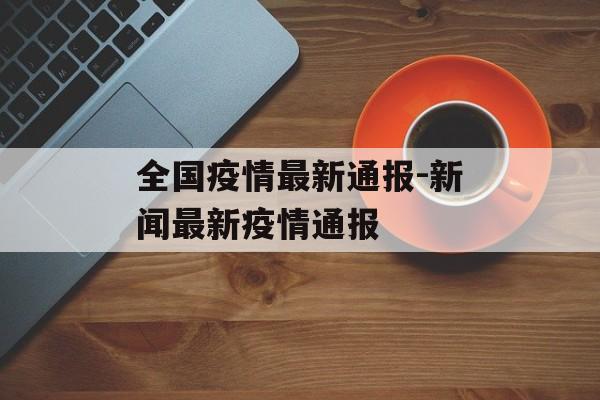 全国疫情最新通报-新闻最新疫情通报 全国疫情最新通报-新闻最新疫情通报