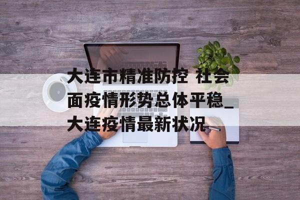 大连市精准防控 社会面疫情形势总体平稳_大连疫情最新状况