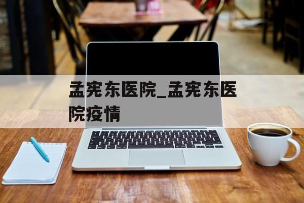 孟宪东医院_孟宪东医院疫情