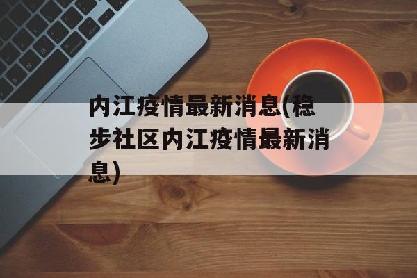 内江疫情最新消息(稳步社区内江疫情最新消息)