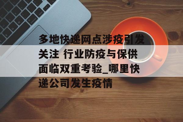 多地快递网点涉疫引发关注 行业防疫与保供面临双重考验_哪里快递公司发生疫情