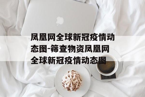 凤凰网全球新冠疫情动态图-筛查物资凤凰网全球新冠疫情动态图
