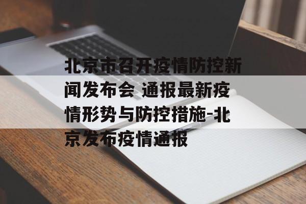 北京市召开疫情防控新闻发布会 通报最新疫情形势与防控措施-北京发布疫情通报