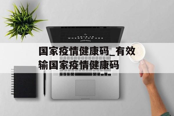国家疫情健康码_有效输国家疫情健康码