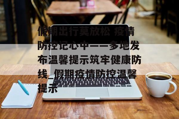 假期出行莫放松 疫情防控记心中——多地发布温馨提示筑牢健康防线_假期疫情防控温馨提示