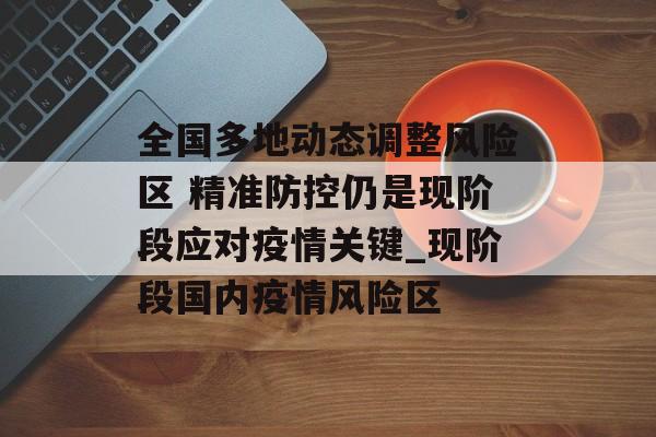 全国多地动态调整风险区 精准防控仍是现阶段应对疫情关键_现阶段国内疫情风险区